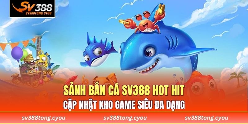 Sảnh bắn cá SV388 hot hit cập nhật kho game siêu đa dạng 