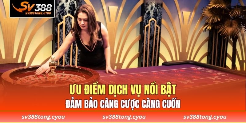 Ưu điểm dịch vụ nổi bật đảm bảo càng cược càng cuốn 